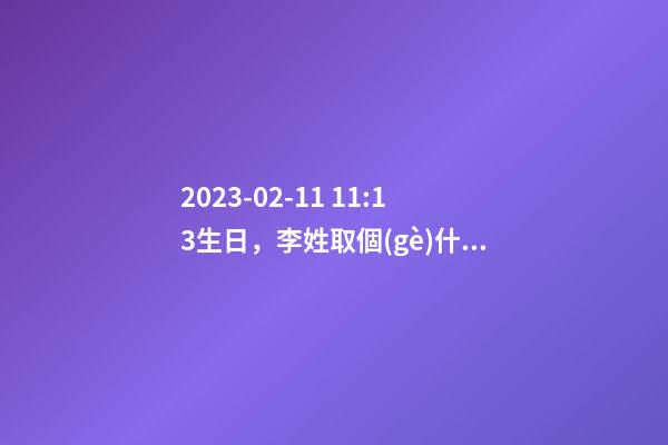 2023-02-11 11:13生日，李姓取個(gè)什么名字才能滿足八字